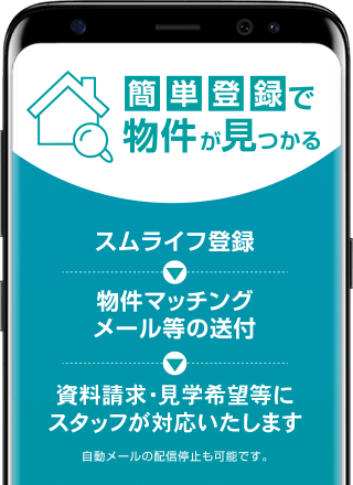 【簡単登録で物件が見つかる】スムライフ登録→物件マッチングメール等の送付→資料請求・見学希望等にスタッフが対応いたします　※自動メールの配信停止も可能です。